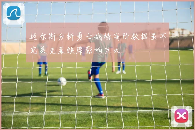 迈尔斯分析勇士战绩高阶数据虽不完美克莱缺席影响巨大