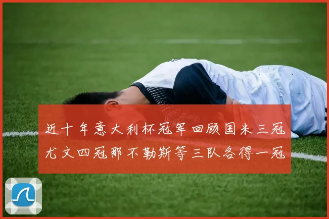 近十年意大利杯冠军回顾国米三冠尤文四冠那不勒斯等三队各得一冠
