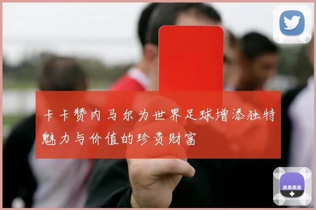 卡卡赞内马尔为世界足球增添独特魅力与价值的珍贵财富