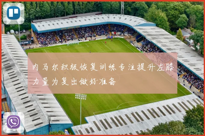 内马尔积极恢复训练专注提升左膝力量为复出做好准备