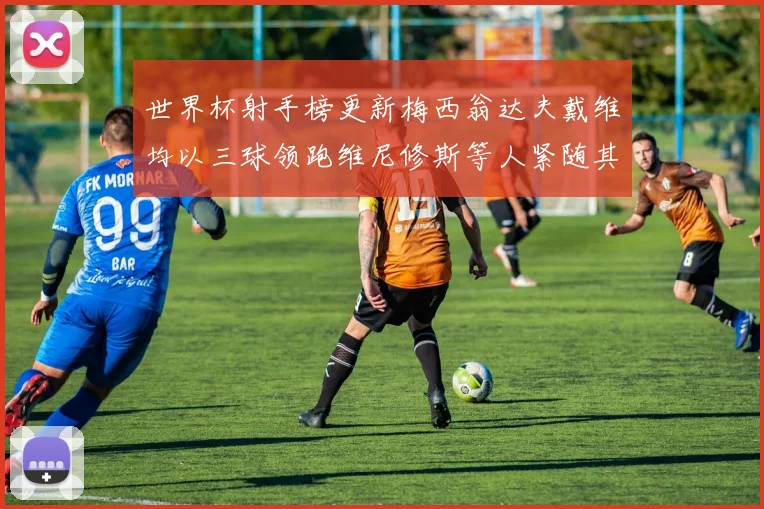 世界杯射手榜更新梅西翁达夫戴维均以三球领跑维尼修斯等人紧随其后