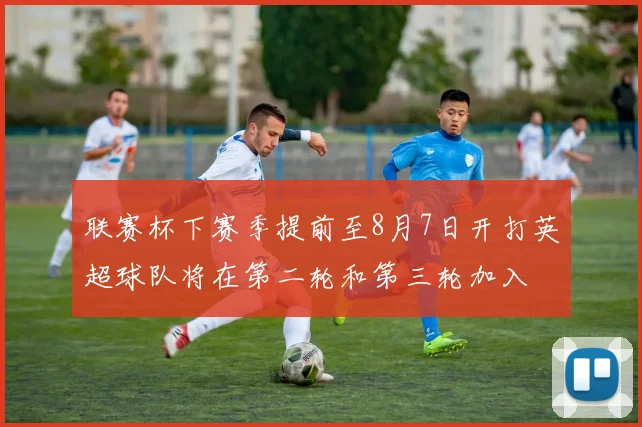 联赛杯下赛季提前至8月7日开打英超球队将在第二轮和第三轮加入