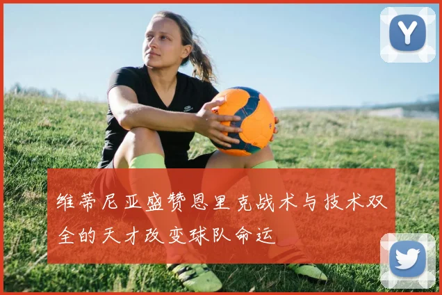 维蒂尼亚盛赞恩里克战术与技术双全的天才改变球队命运