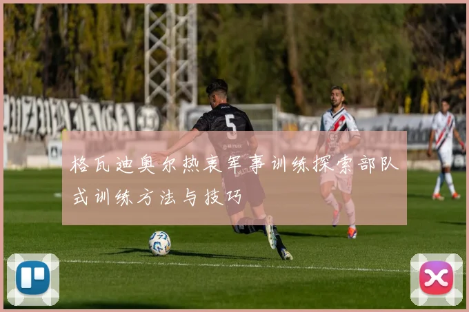格瓦迪奥尔热衷军事训练探索部队式训练方法与技巧