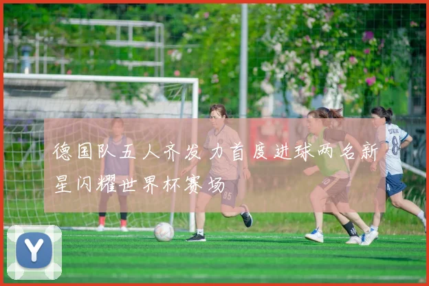 德国队五人齐发力首度进球两名新星闪耀世界杯赛场