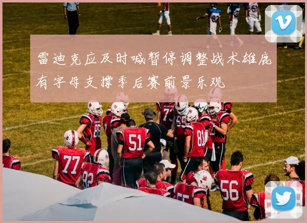 雷迪克应及时喊暂停调整战术雄鹿有字母支撑季后赛前景乐观