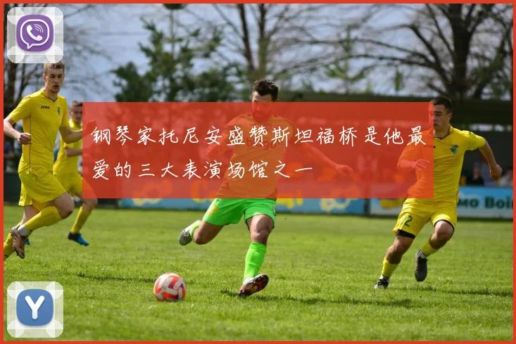 钢琴家托尼安盛赞斯坦福桥是他最爱的三大表演场馆之一