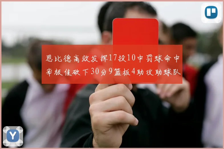 恩比德高效发挥17投10中罚球命中率极佳砍下30分9篮板4助攻助球队获胜