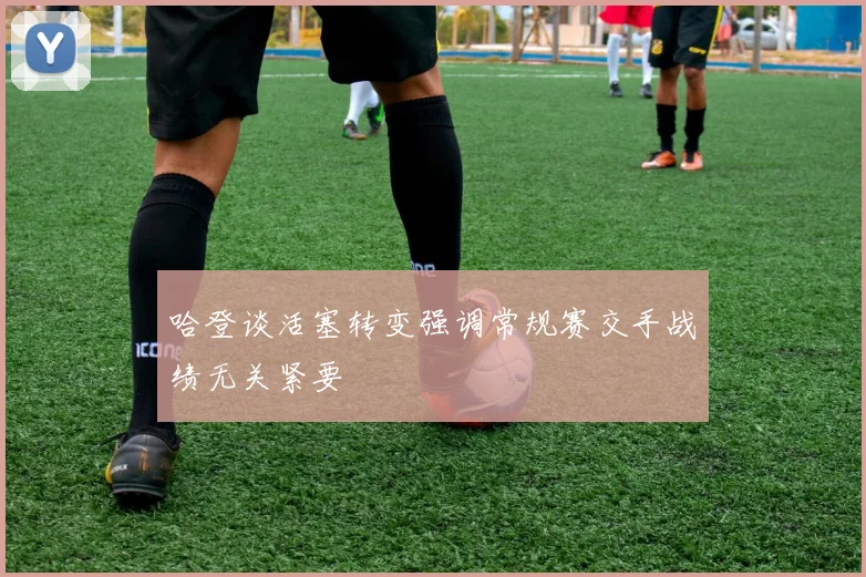 哈登谈活塞转变强调常规赛交手战绩无关紧要
