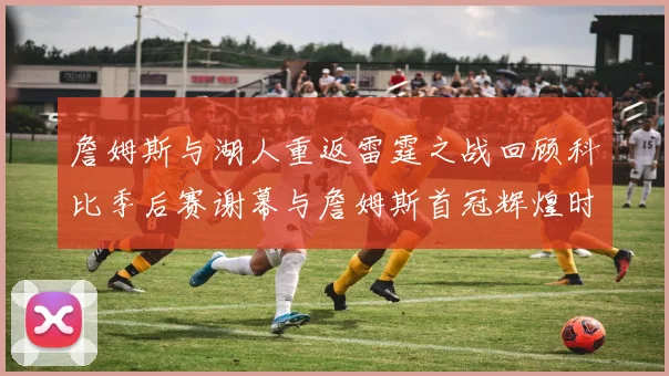 詹姆斯与湖人重返雷霆之战回顾科比季后赛谢幕与詹姆斯首冠辉煌时刻