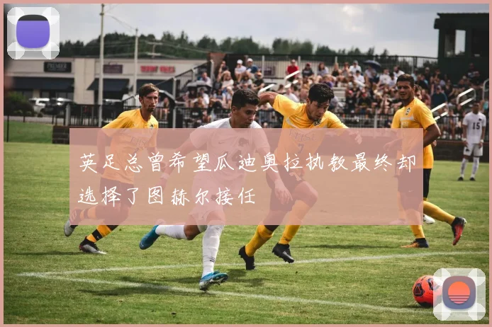 英足总曾希望瓜迪奥拉执教最终却选择了图赫尔接任