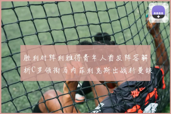胜利对阵利雅得青年人首发阵容解析C罗领衔马内菲利克斯出战科曼缺席