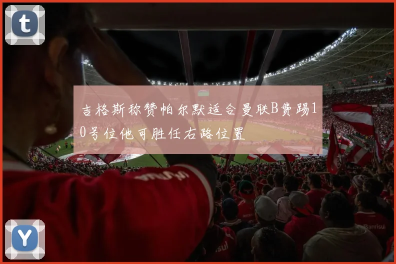 吉格斯称赞帕尔默适合曼联B费踢10号位他可胜任右路位置