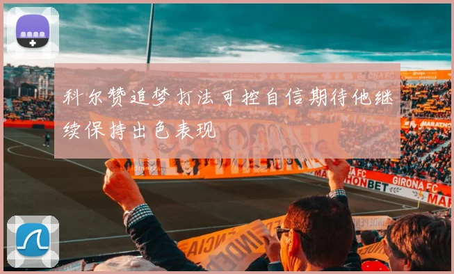 科尔赞追梦打法可控自信期待他继续保持出色表现