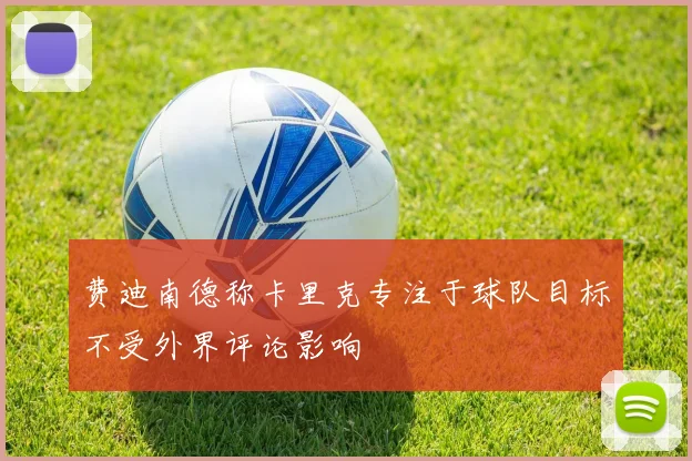 费迪南德称卡里克专注于球队目标不受外界评论影响