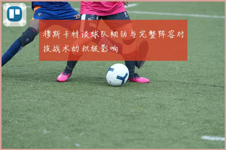 穆斯卡特谈球队韧劲与完整阵容对技战术的积极影响