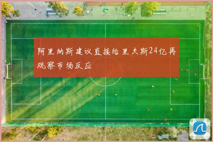 阿里纳斯建议直接给里夫斯24亿再观察市场反应
