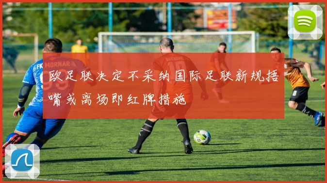 欧足联决定不采纳国际足联新规捂嘴或离场即红牌措施