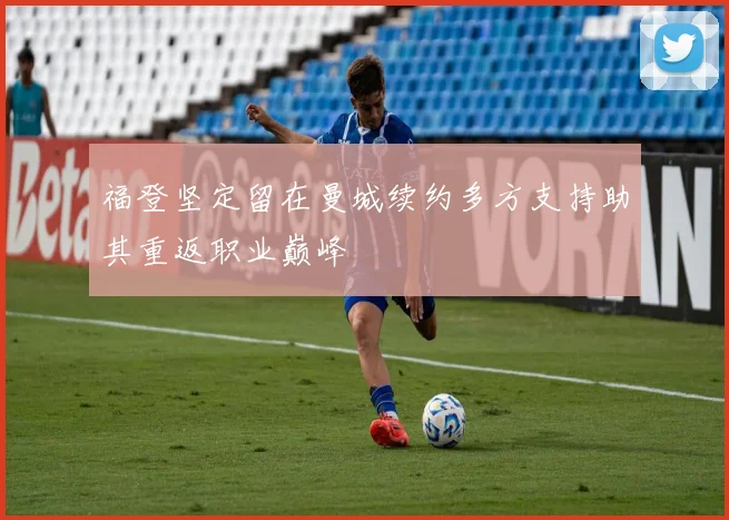 福登坚定留在曼城续约多方支持助其重返职业巅峰