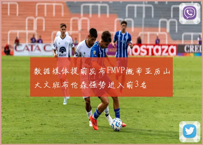 数据媒体提前发布FMVP概率亚历山大文班布伦森强势进入前3名