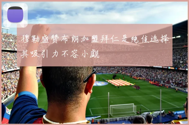 穆勒盛赞布朗加盟拜仁是绝佳选择其吸引力不容小觑