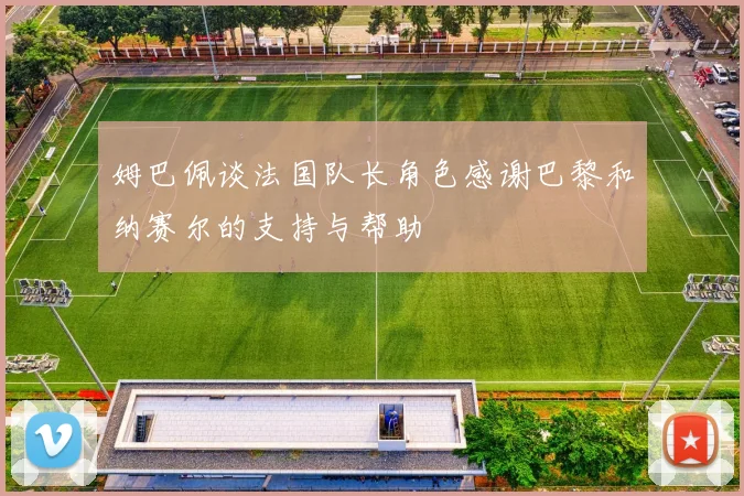 姆巴佩谈法国队长角色感谢巴黎和纳赛尔的支持与帮助