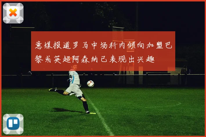 意媒报道罗马中场科内倾向加盟巴黎或英超阿森纳已表现出兴趣