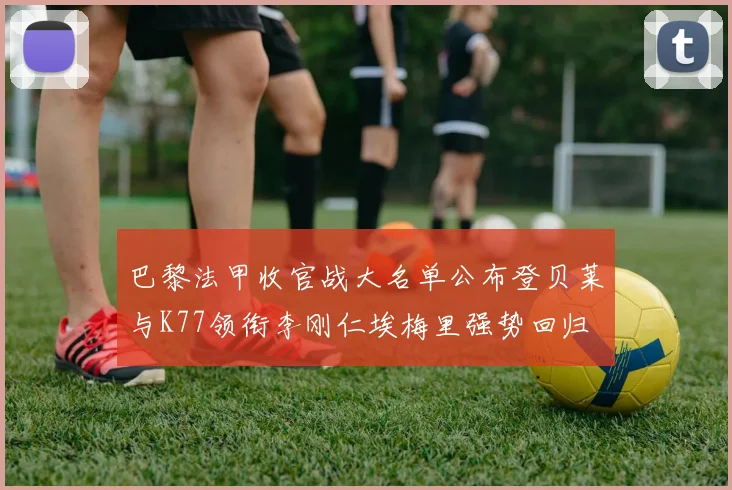 巴黎法甲收官战大名单公布登贝莱与K77领衔李刚仁埃梅里强势回归
