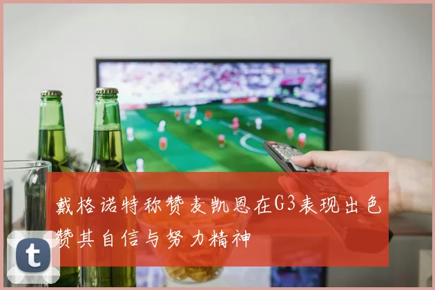 戴格诺特称赞麦凯恩在G3表现出色赞其自信与努力精神